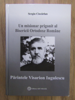 Sergiu Ciocarlan - Un misionar prigonit al Bisericii Ortodoxe Romane: Parintele Visarion Iugulescu