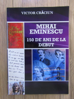 Victor Craciun - Mihai Eminescu, 150 de ani de la debut