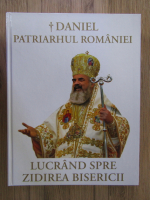 Anticariat: Daniel Patriarhul Romaniei. Lucrand spre zidirea bisericii (editie bilingva)