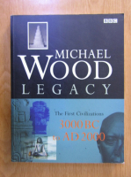 Anticariat: Michael Wood - Legacy, the first civilations 3000 BC to AD 2000