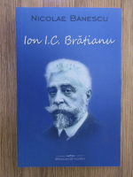 Anticariat: Nicolae Banescu - Ion I. C. Bratianu (1864-1927)