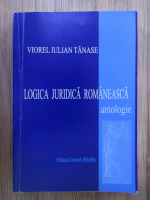 Viorel Iulian Tanase - Logica juridica romaneasca. Antologie