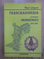 Anticariat: Basil Grigore - Francmasoneria pe teritoriul Dobrogei 1875-2005