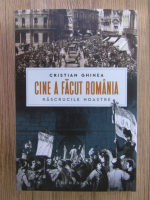 Cristian Ghinea - Cine a facut Romania. Rascrucile noastre