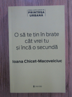 Anticariat: Ioana Chicet Macoveiciuc - O sa te tin in brate cat vrei tu si inca o secunda