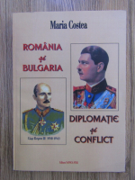 Maria Costeanu - Romania si Bulgaria. Diplomatie si conflict
