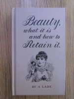 Beauty, what it is and how to retain it. By a Lady