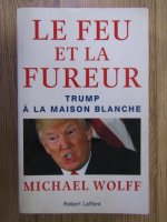 Anticariat: Michael Wolff - Le feu et la fureur. Trump a la Maison Blanche