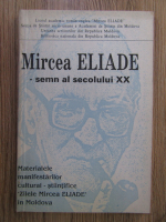 Mircea Eliade, semn al secolului XX. Materialele manifestarilor cultural-stiintifice Zilele Mircea Eliade in Moldova