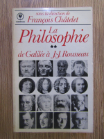 Francois Chatelet - La philosophie, volumul 2. De Galilee a J.-J. Rousseau
