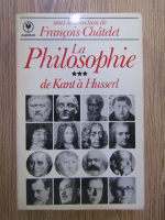 Francois Chatelet - La philosophie, volumul 3. De Kant a Husserl