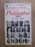 Francois Chatelet - La philosophie, volumul 4. Au XXe siecle