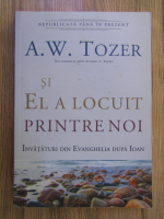 A. W. Tozer - Si El a locuit printre noi