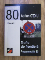 Adrian Otoiu - Trafic de frontiera. Proza generatiei '80