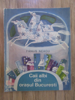 Fanus Neagu - Caii albi din orasul Bucuresti