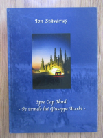 Anticariat: Ion Stavarus - Spre Cap Nord. Pe urmele lui Giuseppe Acerbi