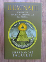 Pierre Andre Taguieff - Iluminatii. Esoterism, teoria complotului, extremism