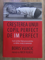 Anticariat: Boris Vujicic - Cresterea unui copil perfect de imperfect