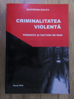 Anticariat: Ecaterina Balica - Criminalitatea violenta. Tendinte si factori de risc