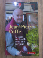 Anticariat: Jean Pierre Coffe - A table en famille avec 15 euros par jour
