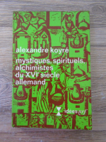 Alexandre Koyre - Mystiques, spirituels, alchimistes du XVIe siecle allemand