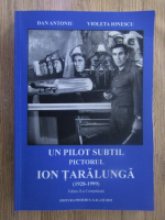 Anticariat: Dan Antoniu, Violeta Ionescu - Un pilot subtil. Pictorul Ion Taralunga (1928-1999)