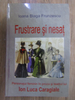 Ioana Blaga Frunzescu - Frustrare si nesat. Personajul feminin in proza si teatrul lui Ion Luca Caragiale