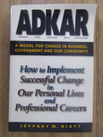 Anticariat: Jeffrey M. Hiatt - ADKAR. How to implement successful change in our personal lives and professional careers