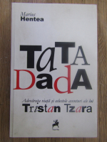 Marius Hentea - Tata Dada. Adevarata viata si celestele aventuri ale lui Tristan Tzara