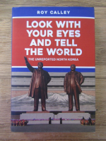 Roy Calley - Look with your eyes and tell the world. The unreported North Korea
