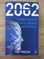 Toby Walsh - 2062. Lumea creata de inteligenta artificiala