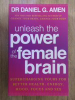 Anticariat: Daniel G. Amen - Unleash the power of the female brain