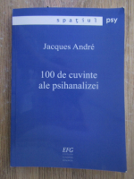 Jacques Andre - 100 de cuvinte ale psihanalizei