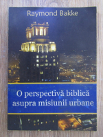 Anticariat: Raymond Bakke - O perspectiva biblica asupra misiunii urbane