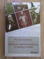 Anticariat: Ioan Iordachi - Biserica botosaneana si Marea Unire