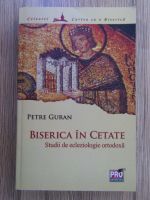 Petre Guran - Biserica in cetate. Studii de ecleziologie ortodoxa