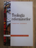 Timothy George - Teologia reformatorilor