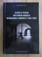Anticariat: Adrian Nicolae Petcu - Clerici si teologi din eparhia Aradului in inchisorile comuniste (1945-1964)