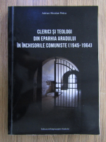 Adrian Nicolae Petcu - Clerici si teologi din eparhia Aradului in inchisorile comuniste (1945-1964)