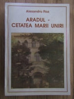 Anticariat: Alexandru Roz - Aradul, cetatea Marii Uniri