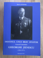Anticariat: Dan Antoniu - Destinul unui brav aviator. General Comandant Gheorghe Jienescu (1894-1971)