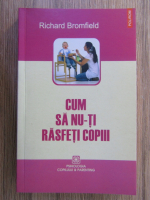 Richard Bromfield - Cum sa nu-ti rasfeti copiii