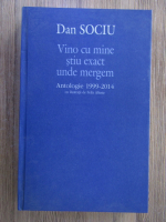 Dan Sociu - Vino cu mine stiu exact unde mergem. Antologie 1999-2014