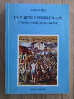 Lactantius - De mortibus persecutorum. Despre mortile persecutorilor