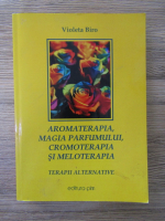 Violeta Biro - Aromaterapia, magia parfumului, cromoterapia si meloterapia: terapii alternative