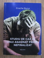 Enache Bucur - Studiu de caz al unui asasinat psihic, nefinalizat