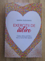 Maria Duduman - Exercitii de iubire. Calea catre echilibru intr-o lume fara repere