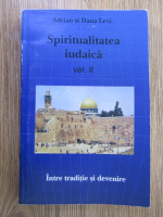 Anticariat: Adrian Levi, Dana Levi - Spiritualitatea iudaica. Intre traditie si devenire (volumul 2)