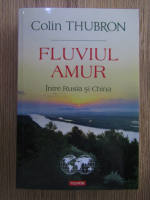 Colin Thubron - Fluviul Amur, intre Rusia si China