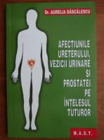 Anticariat: Aurelia Dascalescu - Afectiunile ureterului, vezicii urinare si prostatei pe intelesul tuturor
